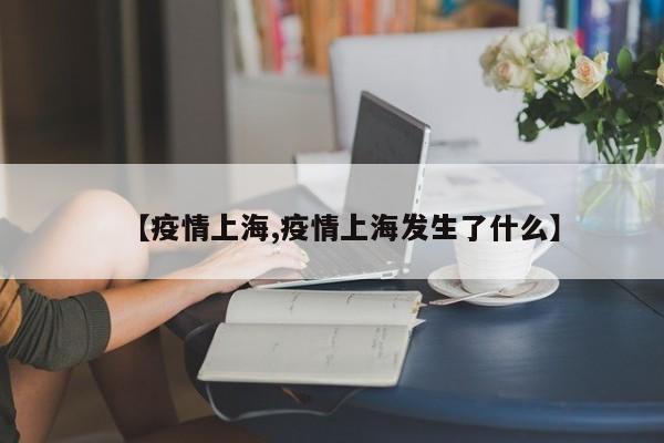【疫情上海,疫情上海发生了什么】