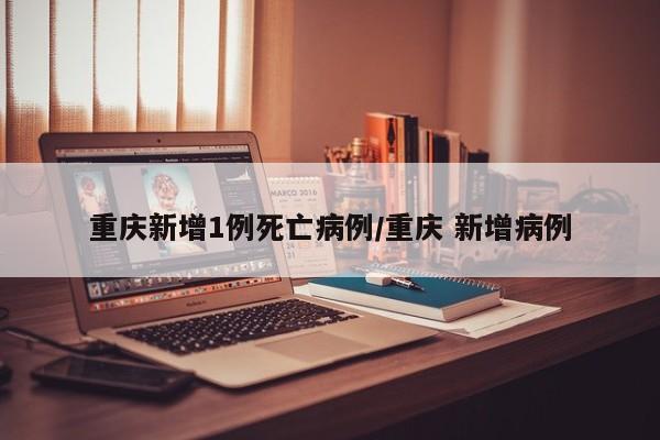 重庆新增1例死亡病例/重庆 新增病例