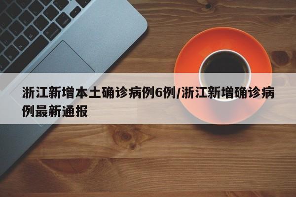 浙江新增本土确诊病例6例/浙江新增确诊病例最新通报