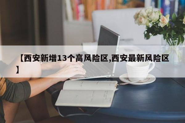 【西安新增13个高风险区,西安最新风险区】