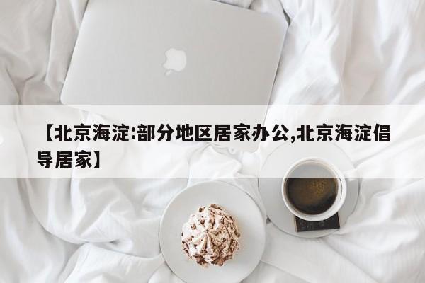 【北京海淀:部分地区居家办公,北京海淀倡导居家】