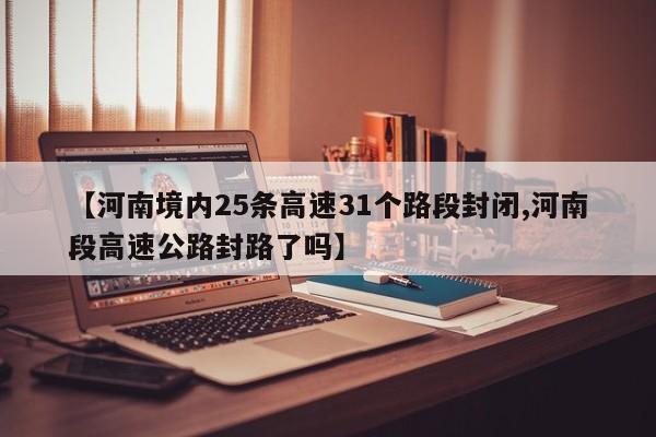 【河南境内25条高速31个路段封闭,河南段高速公路封路了吗】