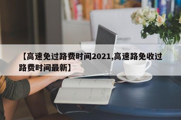 【高速免过路费时间2021,高速路免收过路费时间最新】