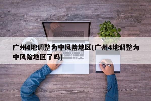 广州4地调整为中风险地区(广州4地调整为中风险地区了吗)