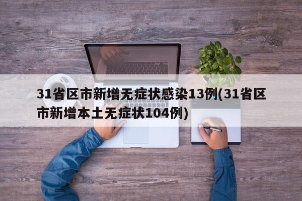 31省区市新增无症状感染13例(31省区市新增本土无症状104例)