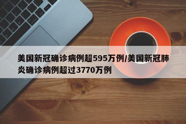 美国新冠确诊病例超595万例/美国新冠肺炎确诊病例超过3770万例