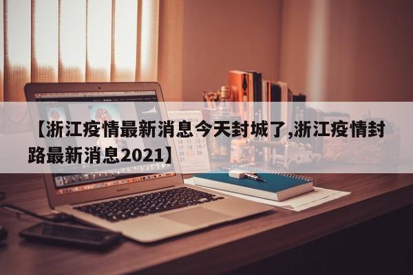 【浙江疫情最新消息今天封城了,浙江疫情封路最新消息2021】