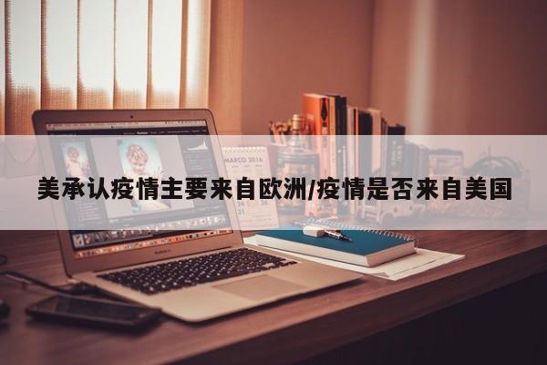 美承认疫情主要来自欧洲/疫情是否来自美国