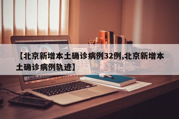 【北京新增本土确诊病例32例,北京新增本土确诊病例轨迹】