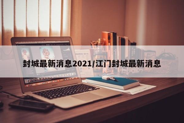 封城最新消息2021/江门封城最新消息