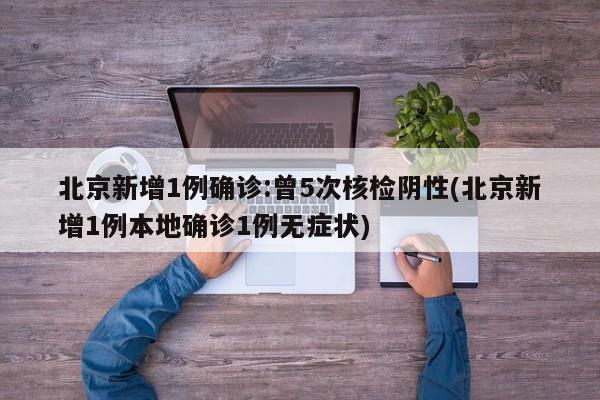 北京新增1例确诊:曾5次核检阴性(北京新增1例本地确诊1例无症状)