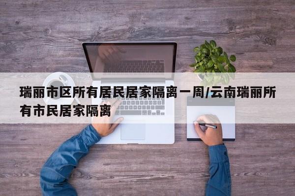 瑞丽市区所有居民居家隔离一周/云南瑞丽所有市民居家隔离