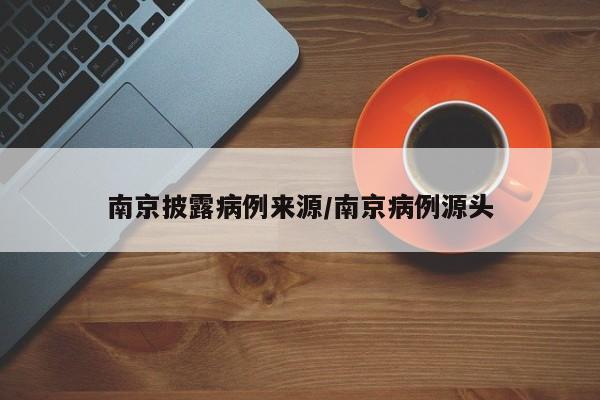 南京披露病例来源/南京病例源头