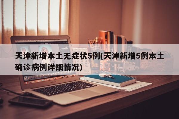 天津新增本土无症状5例(天津新增5例本土确诊病例详细情况)