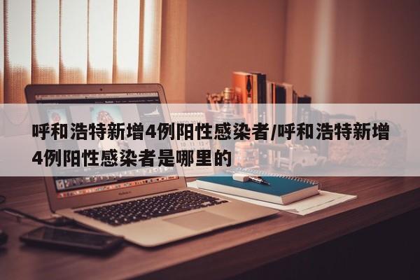 呼和浩特新增4例阳性感染者/呼和浩特新增4例阳性感染者是哪里的