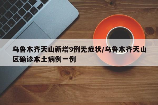 乌鲁木齐天山新增9例无症状/乌鲁木齐天山区确诊本土病例一例