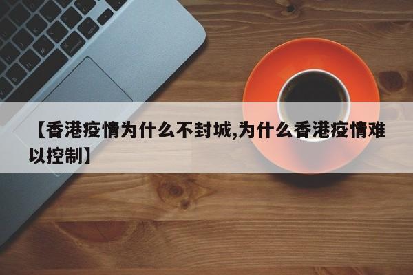 【香港疫情为什么不封城,为什么香港疫情难以控制】