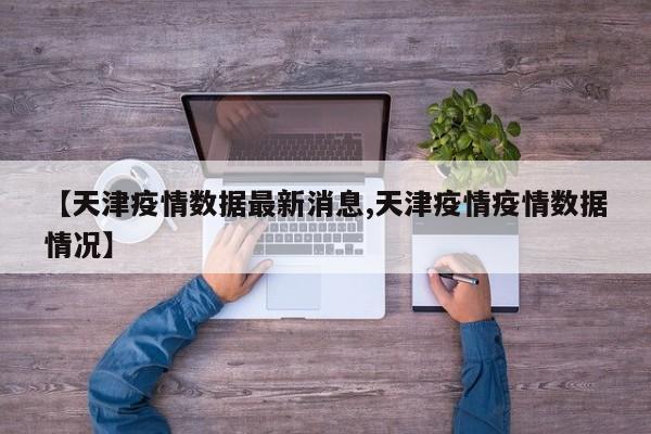 【天津疫情数据最新消息,天津疫情疫情数据情况】