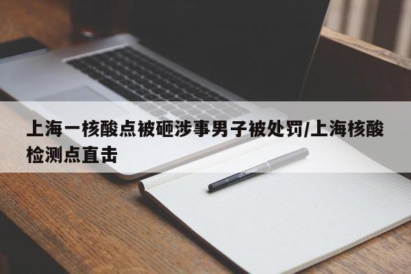 上海一核酸点被砸涉事男子被处罚/上海核酸检测点直击