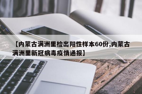 【内蒙古满洲里检出阳性样本60份,内蒙古满洲里新冠病毒疫情通报】