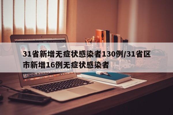 31省新增无症状感染者130例/31省区市新增16例无症状感染者