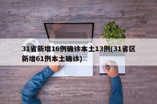 31省新增16例确诊本土13例(31省区新增61例本土确诊)