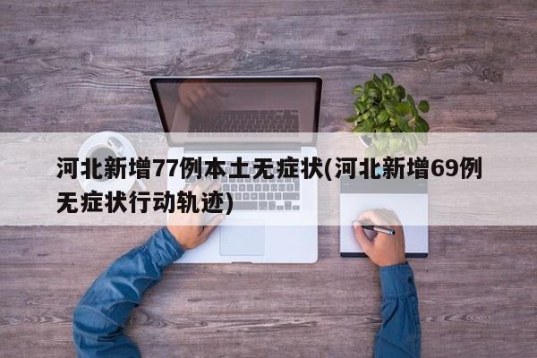 河北新增77例本土无症状(河北新增69例无症状行动轨迹)