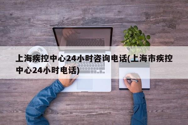 上海疾控中心24小时咨询电话(上海市疾控中心24小时电话)