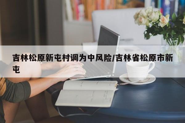 吉林松原新屯村调为中风险/吉林省松原市新屯