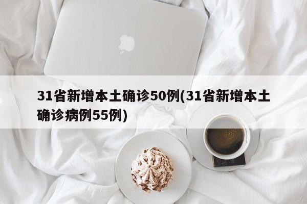 31省新增本土确诊50例(31省新增本土确诊病例55例)