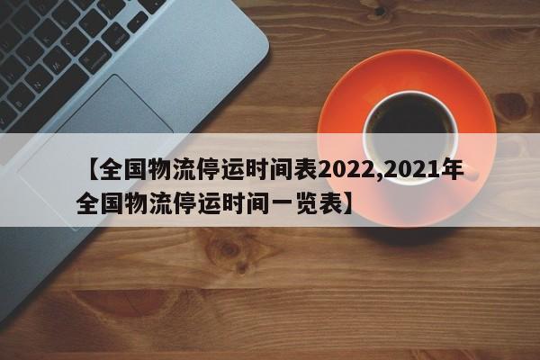 【全国物流停运时间表2022,2021年全国物流停运时间一览表】
