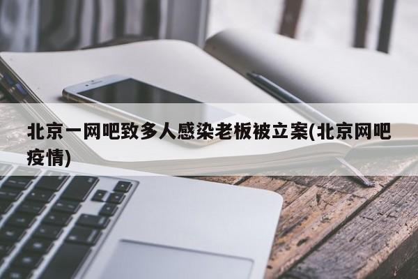 北京一网吧致多人感染老板被立案(北京网吧疫情)