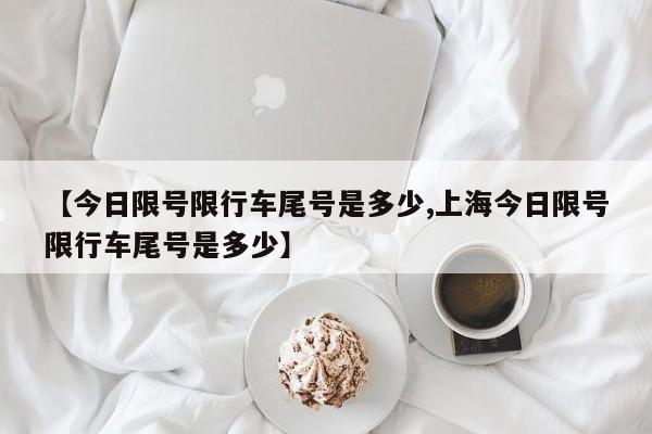 【今日限号限行车尾号是多少,上海今日限号限行车尾号是多少】
