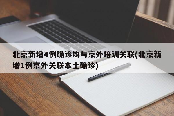 北京新增4例确诊均与京外培训关联(北京新增1例京外关联本土确诊)