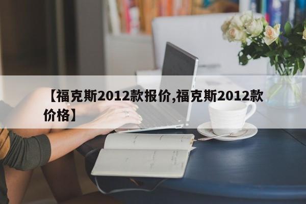 【福克斯2012款报价,福克斯2012款价格】