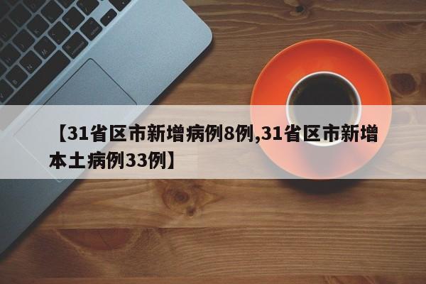 【31省区市新增病例8例,31省区市新增本土病例33例】