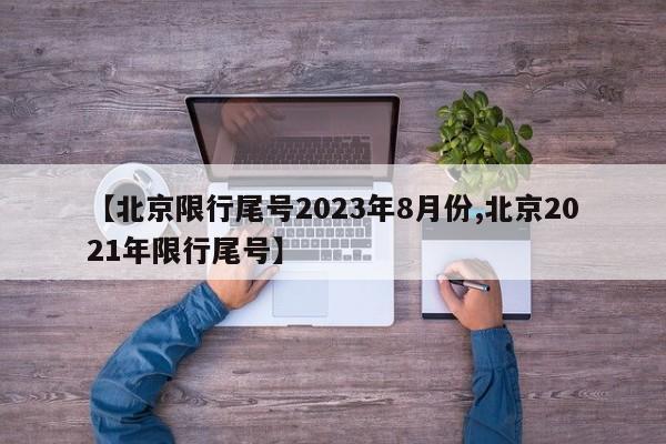 【北京限行尾号2023年8月份,北京2021年限行尾号】