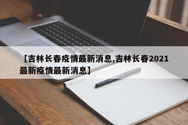 【吉林长春疫情最新消息,吉林长春2021最新疫情最新消息】