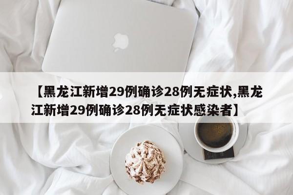 【黑龙江新增29例确诊28例无症状,黑龙江新增29例确诊28例无症状感染者】