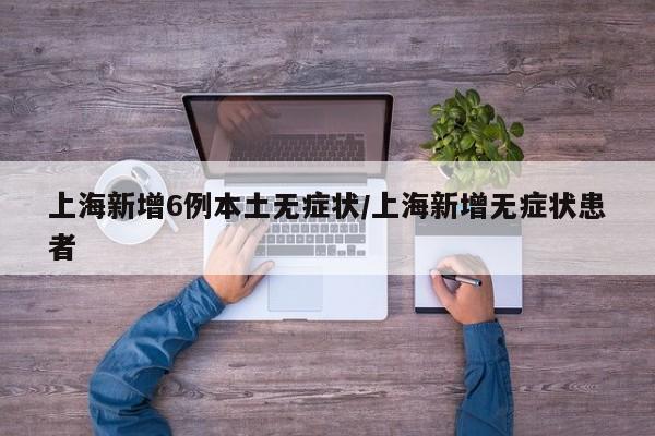 上海新增6例本土无症状/上海新增无症状患者