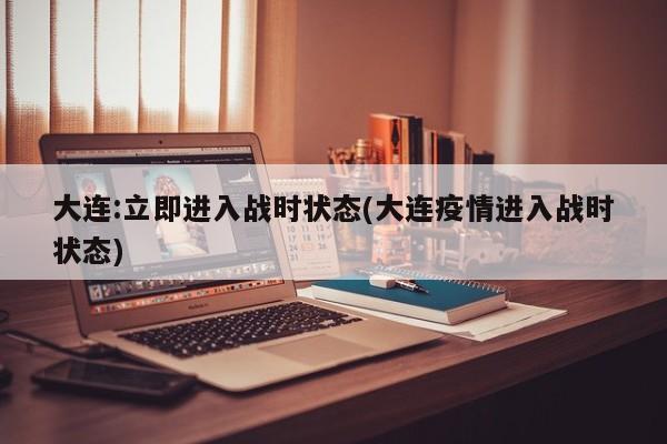 大连:立即进入战时状态(大连疫情进入战时状态)