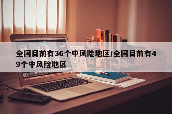 全国目前有36个中风险地区/全国目前有49个中风险地区