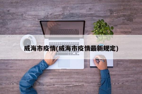 威海市疫情(威海市疫情最新规定)