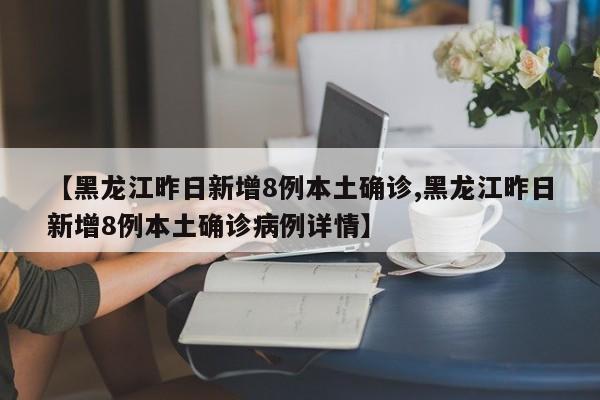 【黑龙江昨日新增8例本土确诊,黑龙江昨日新增8例本土确诊病例详情】