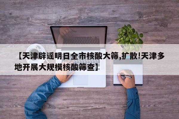 【天津辟谣明日全市核酸大筛,扩散!天津多地开展大规模核酸筛查】