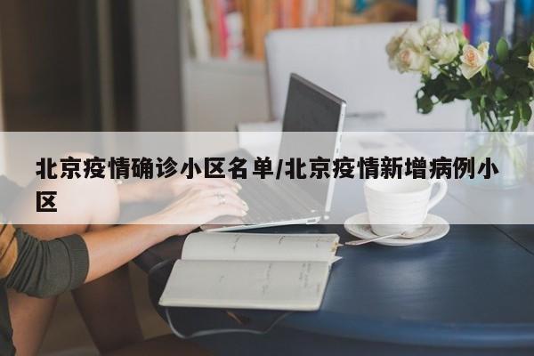北京疫情确诊小区名单/北京疫情新增病例小区