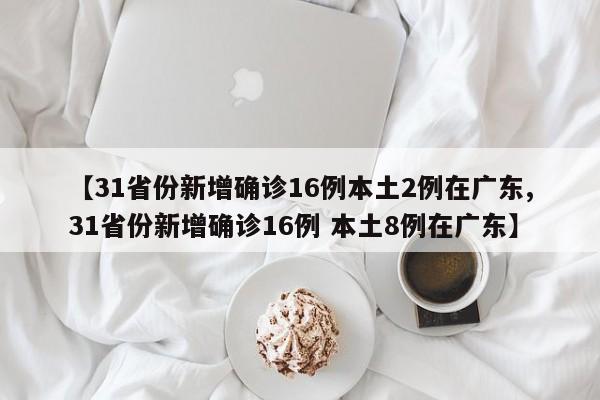 【31省份新增确诊16例本土2例在广东,31省份新增确诊16例 本土8例在广东】