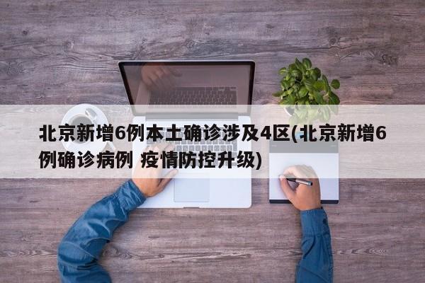 北京新增6例本土确诊涉及4区(北京新增6例确诊病例 疫情防控升级)