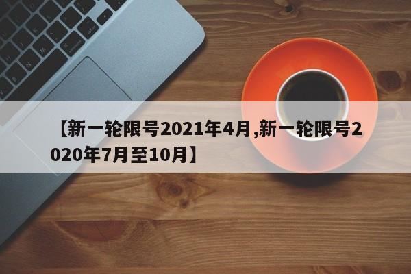 【新一轮限号2021年4月,新一轮限号2020年7月至10月】