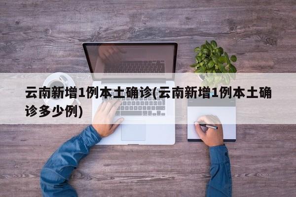云南新增1例本土确诊(云南新增1例本土确诊多少例)